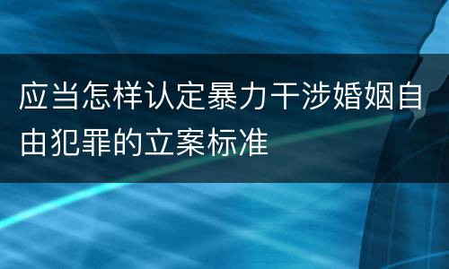 应当怎样认定暴力干涉婚姻自由犯罪的立案标准