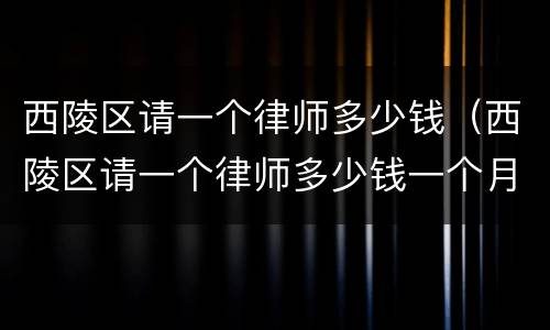西陵区请一个律师多少钱（西陵区请一个律师多少钱一个月）