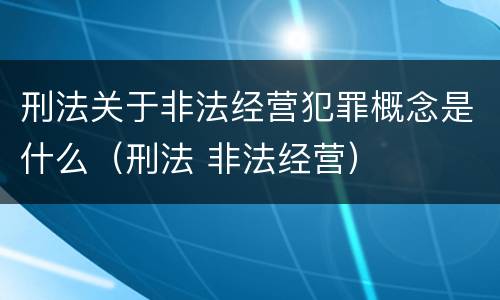 刑法关于非法经营犯罪概念是什么（刑法 非法经营）
