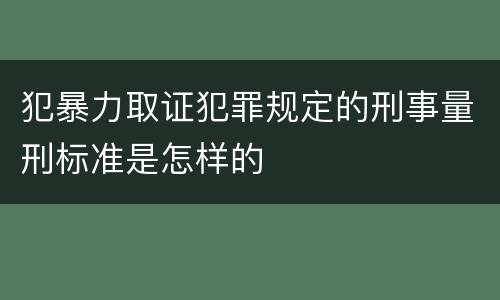 犯暴力取证犯罪规定的刑事量刑标准是怎样的