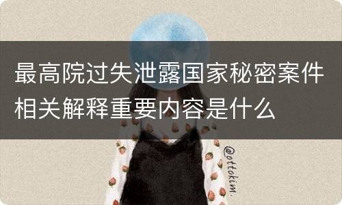 最高院过失泄露国家秘密案件相关解释重要内容是什么
