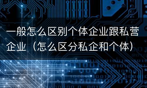 一般怎么区别个体企业跟私营企业（怎么区分私企和个体）