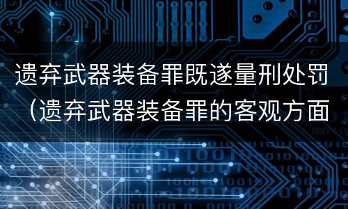 遗弃武器装备罪既遂量刑处罚（遗弃武器装备罪的客观方面表现为）