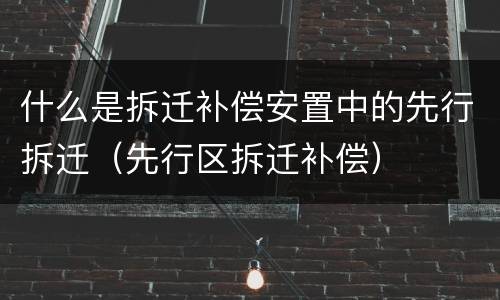 什么是拆迁补偿安置中的先行拆迁（先行区拆迁补偿）