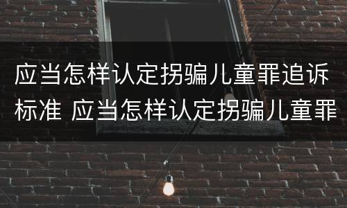 应当怎样认定拐骗儿童罪追诉标准 应当怎样认定拐骗儿童罪追诉标准呢
