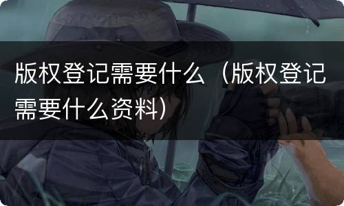 版权登记需要什么（版权登记需要什么资料）