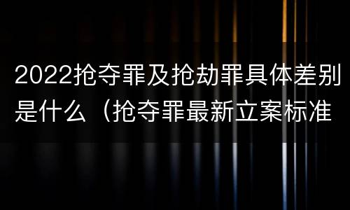 2022抢夺罪及抢劫罪具体差别是什么（抢夺罪最新立案标准）
