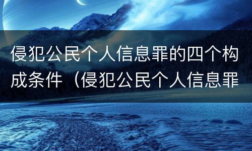 侵犯公民个人信息罪的四个构成条件（侵犯公民个人信息罪四要件）