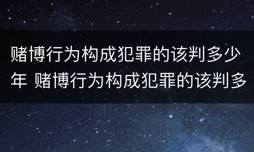 赌博行为构成犯罪的该判多少年 赌博行为构成犯罪的该判多少年徒刑