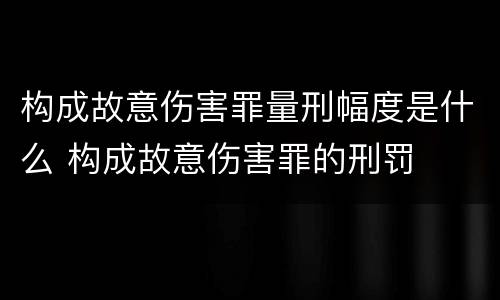 构成故意伤害罪量刑幅度是什么 构成故意伤害罪的刑罚