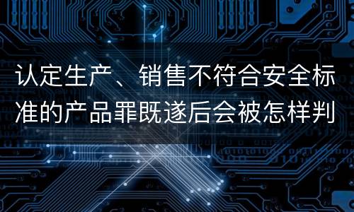 认定生产、销售不符合安全标准的产品罪既遂后会被怎样判刑