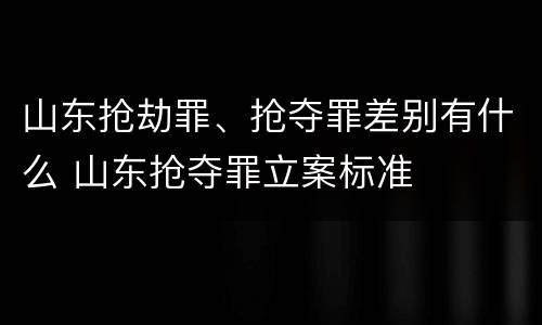 山东抢劫罪、抢夺罪差别有什么 山东抢夺罪立案标准