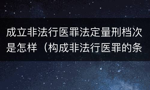 成立非法行医罪法定量刑档次是怎样（构成非法行医罪的条件）