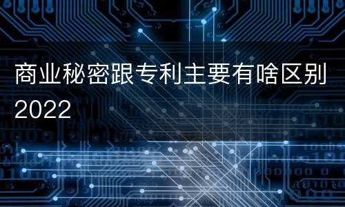 商业秘密跟专利主要有啥区别2022