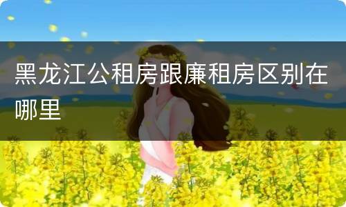 黑龙江公租房跟廉租房区别在哪里
