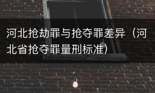 河北抢劫罪与抢夺罪差异（河北省抢夺罪量刑标准）