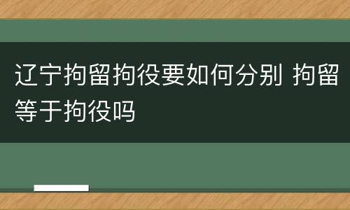 辽宁拘留拘役要如何分别 拘留等于拘役吗