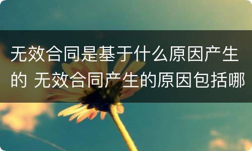 无效合同是基于什么原因产生的 无效合同产生的原因包括哪些