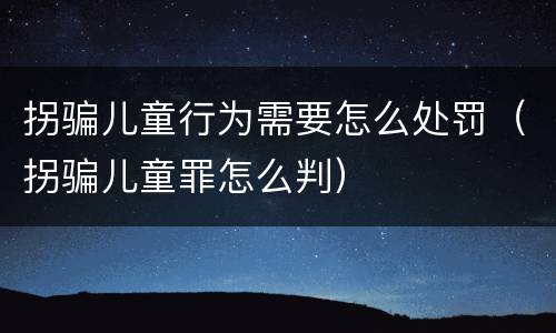 拐骗儿童行为需要怎么处罚（拐骗儿童罪怎么判）