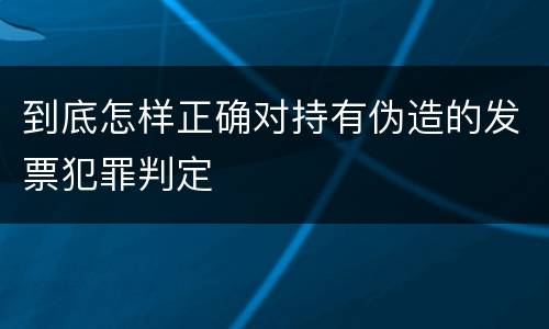 到底怎样正确对持有伪造的发票犯罪判定