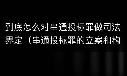 到底怎么对串通投标罪做司法界定（串通投标罪的立案和构成）