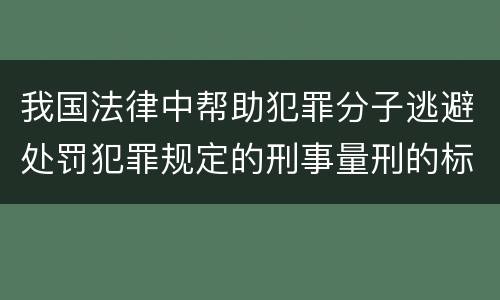 我国法律中帮助犯罪分子逃避处罚犯罪规定的刑事量刑的标准是什么
