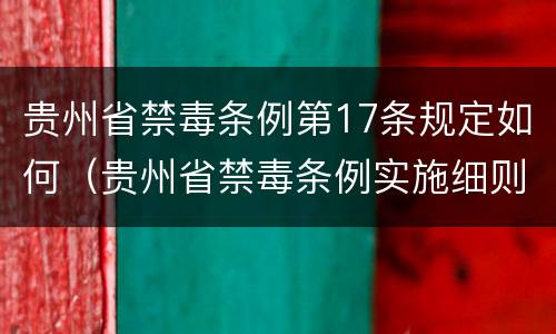 贵州省禁毒条例第17条规定如何（贵州省禁毒条例实施细则第三十一条）