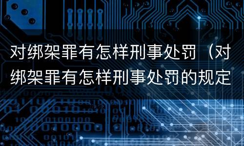 对绑架罪有怎样刑事处罚（对绑架罪有怎样刑事处罚的规定）