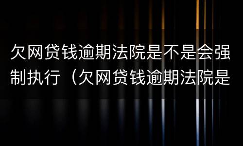 欠网贷钱逾期法院是不是会强制执行（欠网贷钱逾期法院是不是会强制执行银行卡）