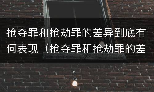 抢夺罪和抢劫罪的差异到底有何表现（抢夺罪和抢劫罪的差异到底有何表现呢）