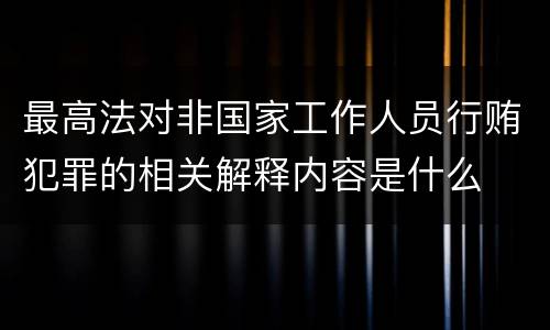 最高法对非国家工作人员行贿犯罪的相关解释内容是什么