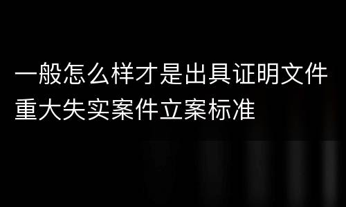 一般怎么样才是出具证明文件重大失实案件立案标准