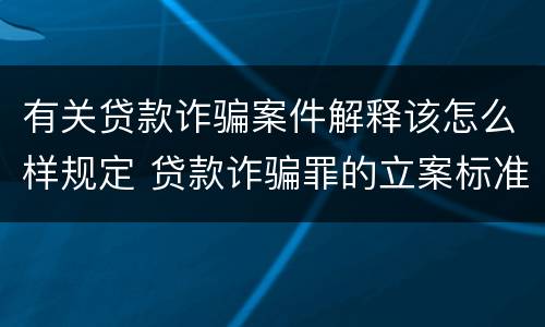有关贷款诈骗案件解释该怎么样规定 贷款诈骗罪的立案标准最新