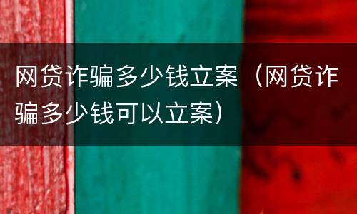 网贷诈骗多少钱立案（网贷诈骗多少钱可以立案）