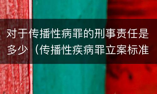 对于传播性病罪的刑事责任是多少（传播性疾病罪立案标准）