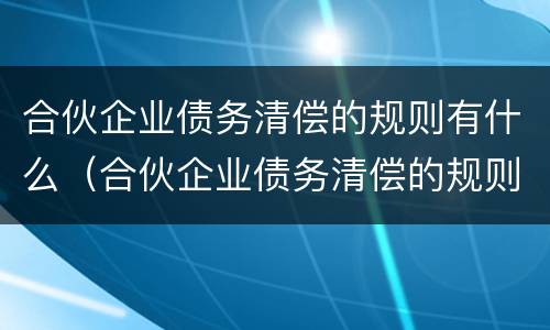 合伙企业债务清偿的规则有什么（合伙企业债务清偿的规则有什么规定）
