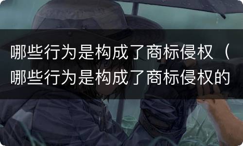 哪些行为是构成了商标侵权（哪些行为是构成了商标侵权的）