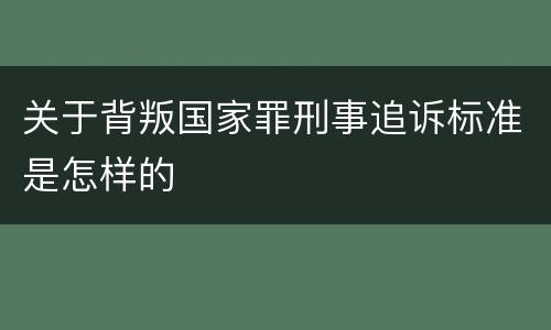 关于背叛国家罪刑事追诉标准是怎样的