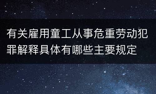 有关雇用童工从事危重劳动犯罪解释具体有哪些主要规定