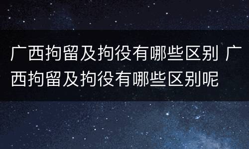 广西拘留及拘役有哪些区别 广西拘留及拘役有哪些区别呢