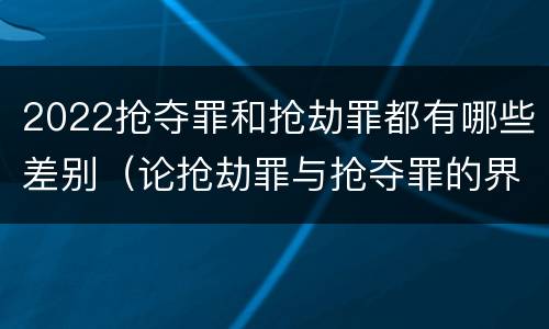 2022抢夺罪和抢劫罪都有哪些差别(论抢劫罪与抢夺罪的界限)