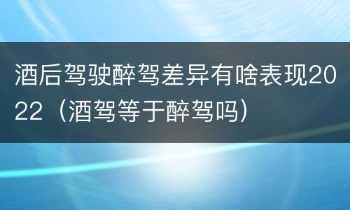 酒后驾驶醉驾差异有啥表现2022（酒驾等于醉驾吗）