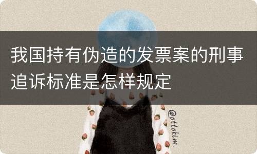 我国持有伪造的发票案的刑事追诉标准是怎样规定