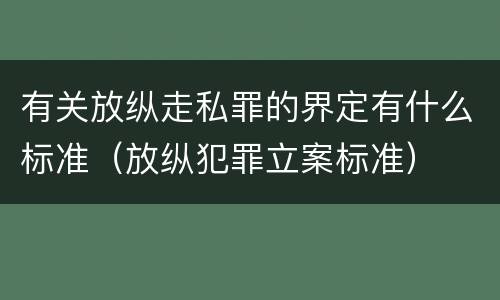 有关放纵走私罪的界定有什么标准（放纵犯罪立案标准）