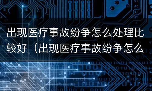 出现医疗事故纷争怎么处理比较好（出现医疗事故纷争怎么处理比较好呢）