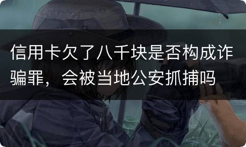信用卡欠了八千块是否构成诈骗罪，会被当地公安抓捕吗