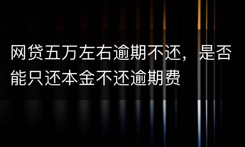 网贷五万左右逾期不还，是否能只还本金不还逾期费