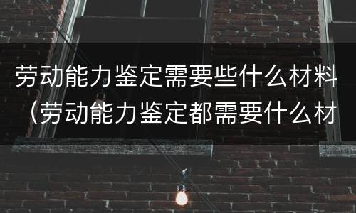 劳动能力鉴定需要些什么材料（劳动能力鉴定都需要什么材料）