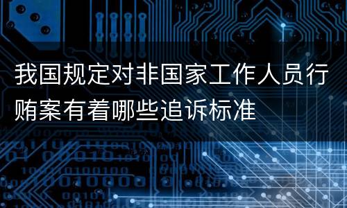 我国规定对非国家工作人员行贿案有着哪些追诉标准