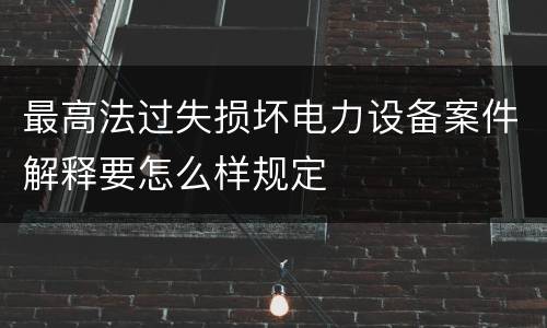 最高法过失损坏电力设备案件解释要怎么样规定